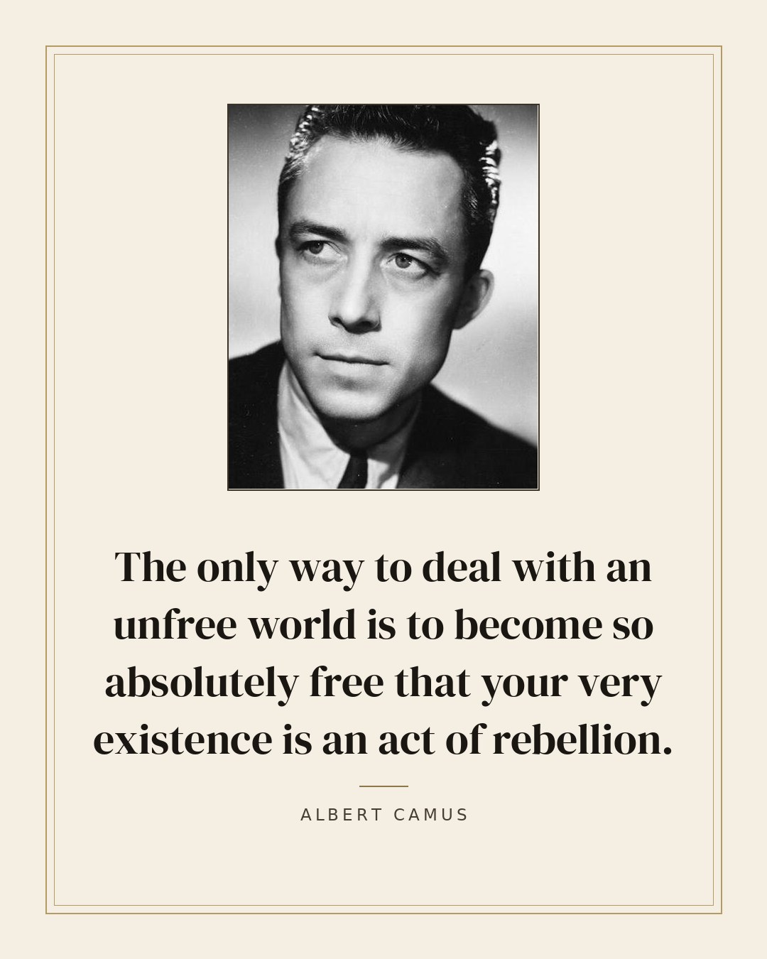 The only way to deal with an unfree world is to become so absolutely free that your very existence is an act of rebellion. — Albert Camus quote card