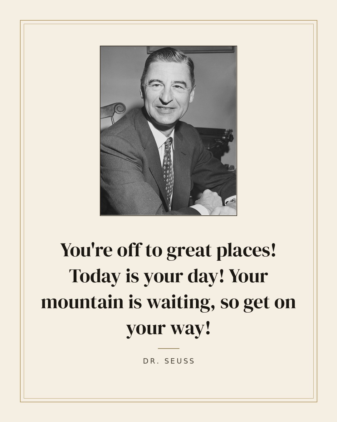 You're off to great places! Today is your day! Your mountain is waiting, so get on your way! — Dr. Seuss quote card