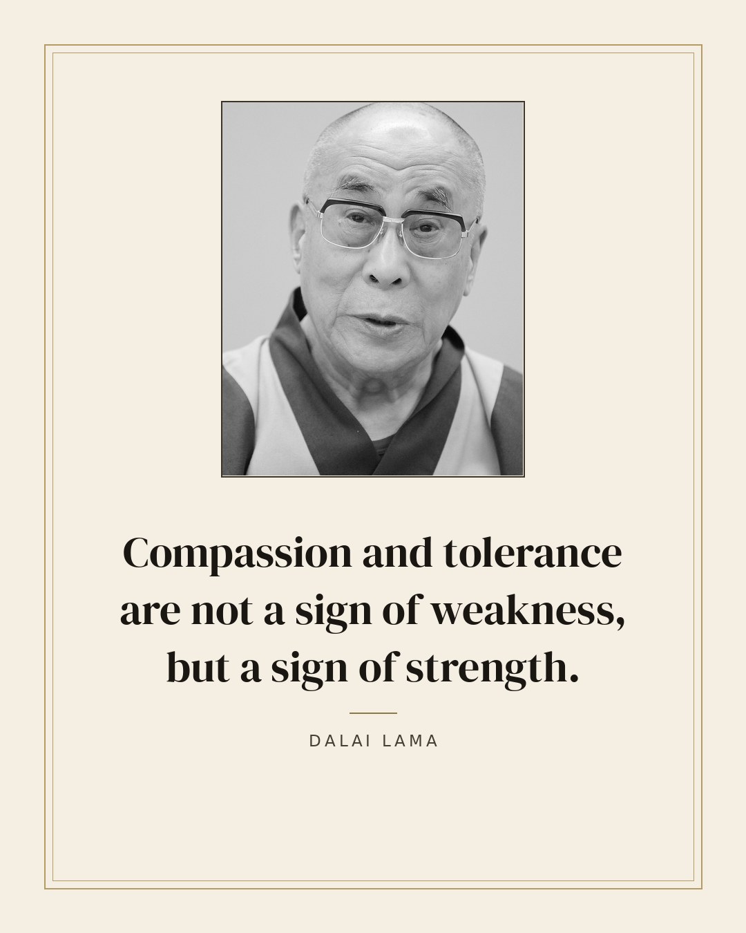 Compassion and tolerance are not a sign of weakness, but a sign of strength. — Dalai Lama