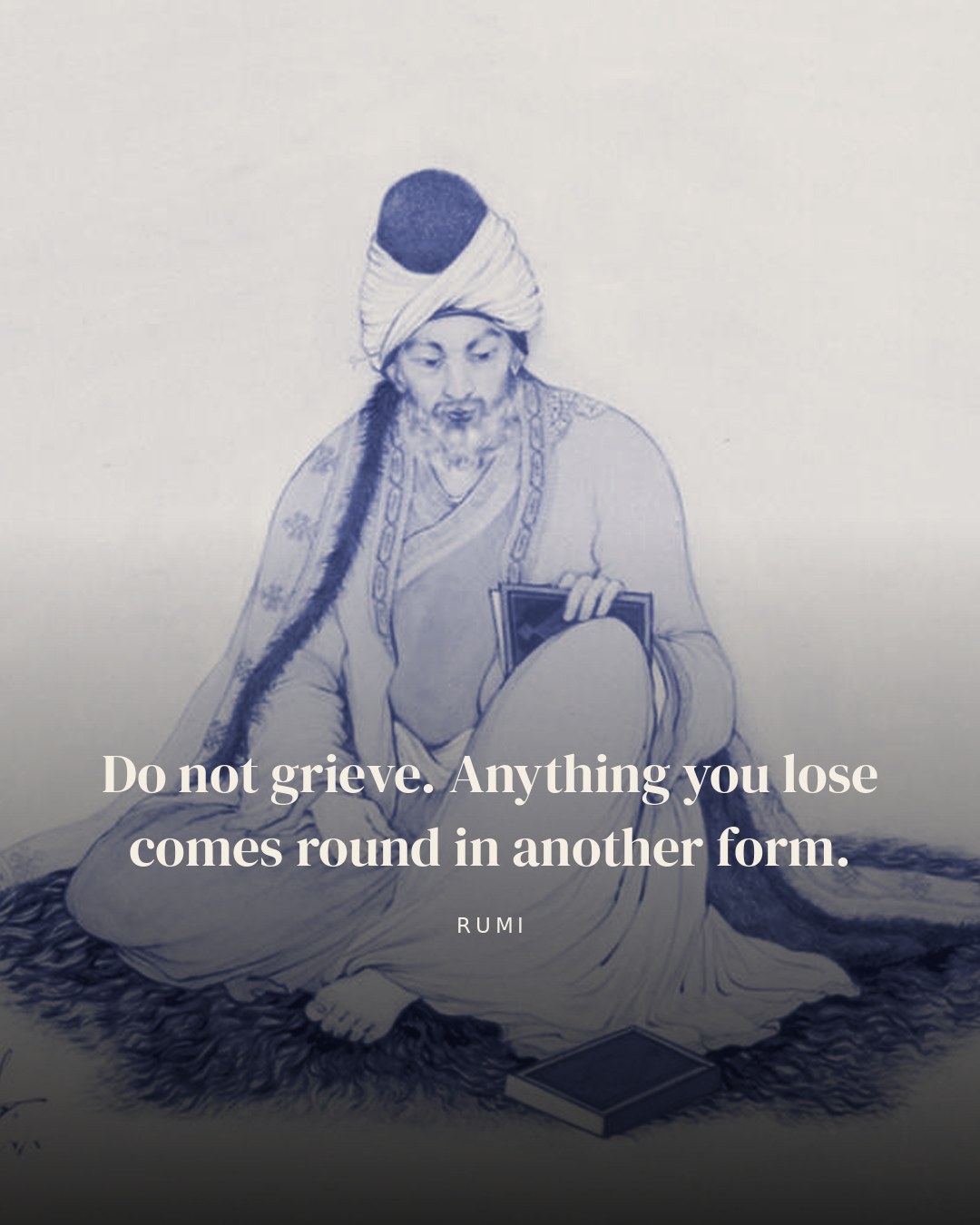 Do not grieve. Anything you lose comes round in another form. — Rumi