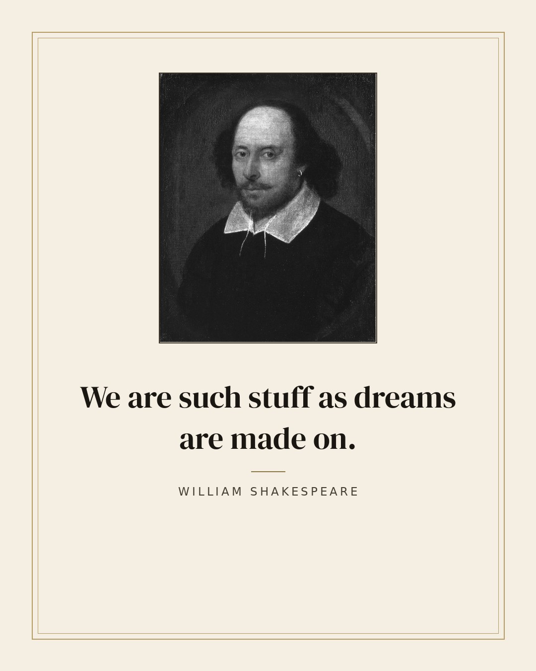 We are such stuff as dreams are made on. — William Shakespeare
