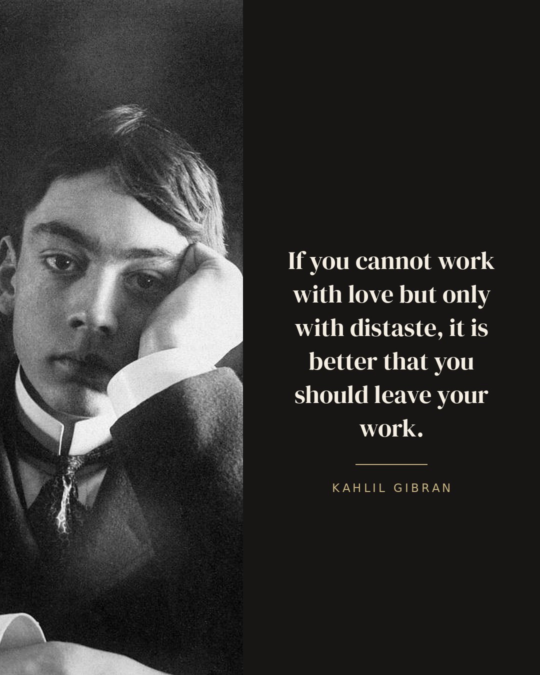 If you cannot work with love but only with distaste, it is better that you should leave your work. — Kahlil Gibran quote card