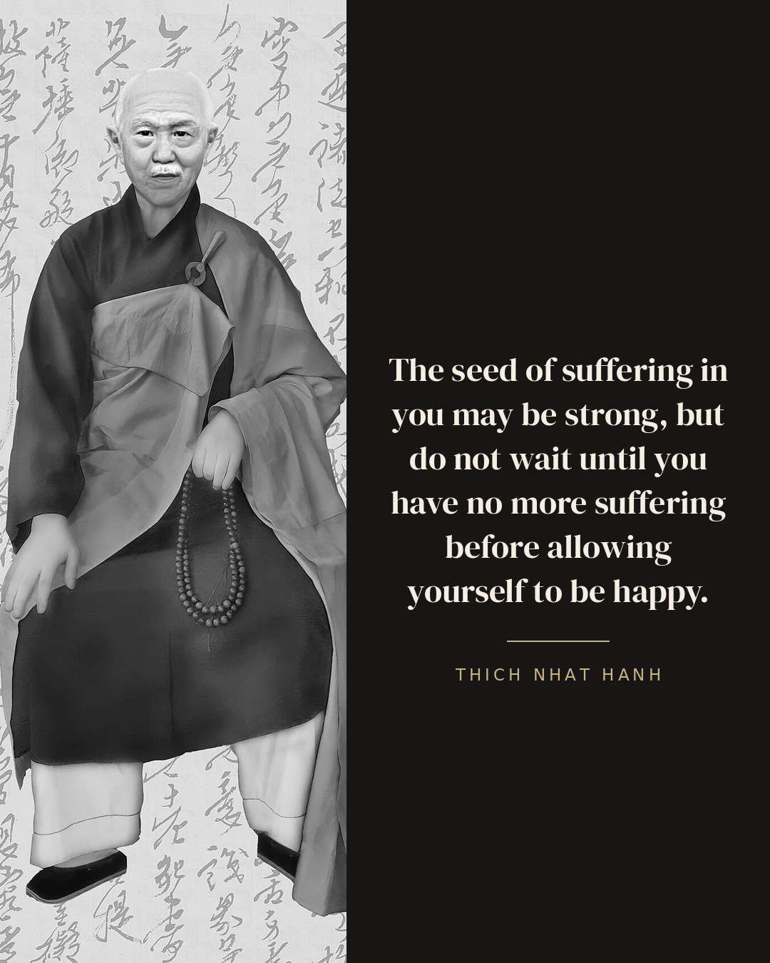 The seed of suffering in you may be strong, but do not wait until you have no more suffering before allowing yourself to be happy. — Thich Nhat Hanh quote card