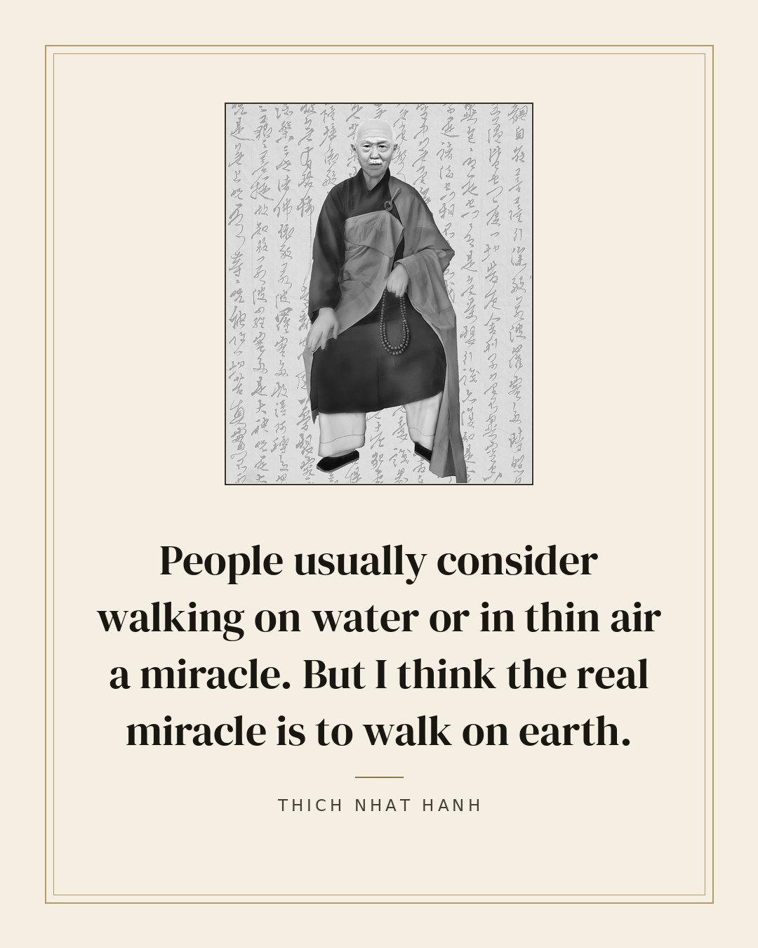 People usually consider walking on water or in thin air a miracle. But I think the real miracle is to walk on earth. — Thich Nhat Hanh
