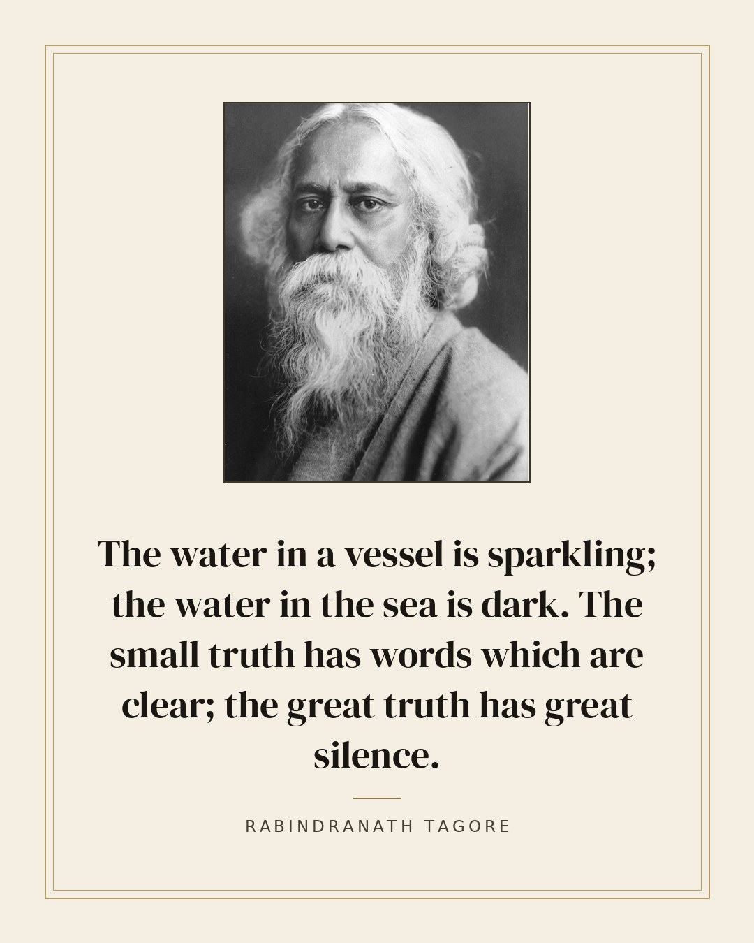 The water in a vessel is sparkling; the water in the sea is dark. The small truth has words which are clear; the great truth has great silence. — Rabindranath Tagore quote card