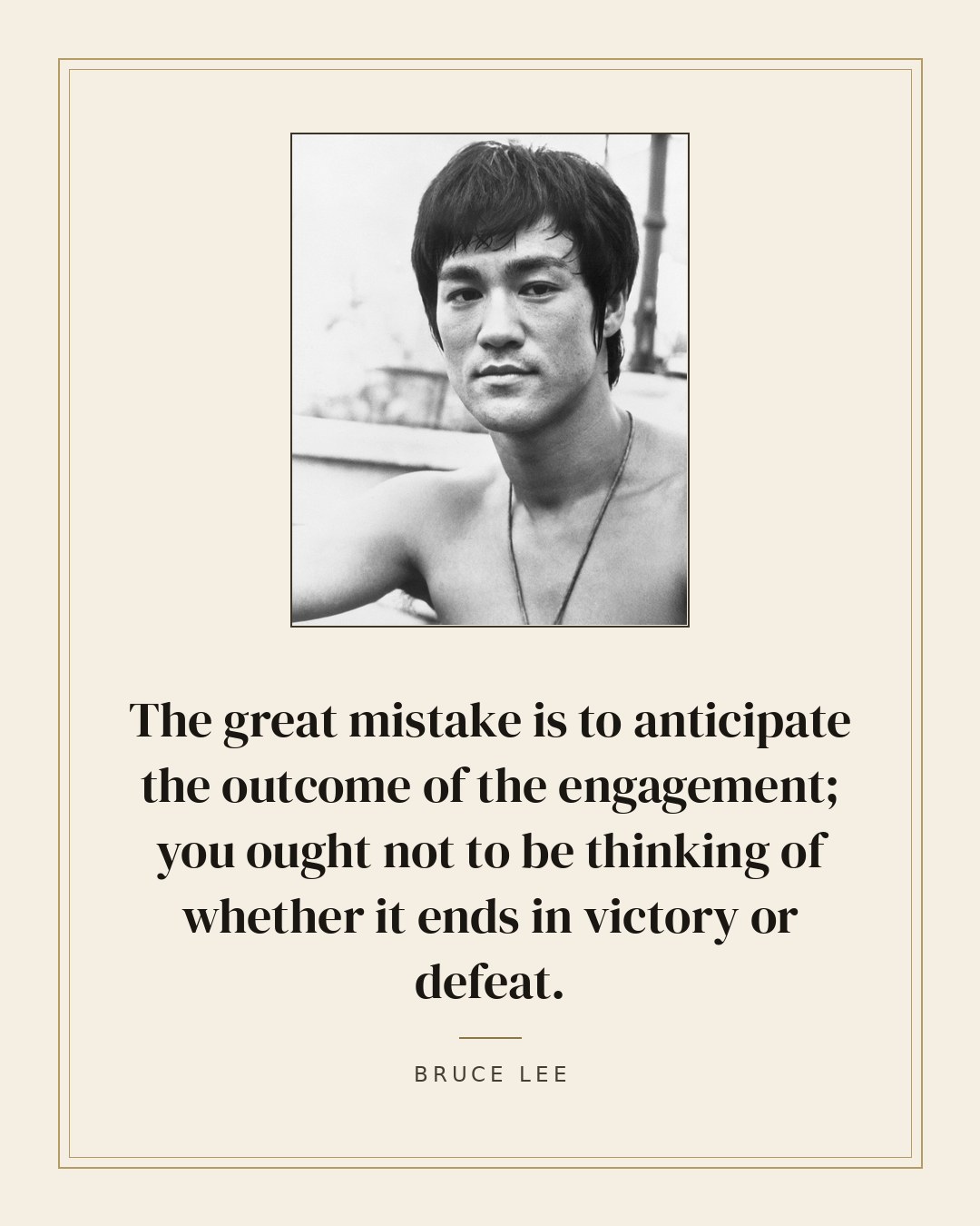 The great mistake is to anticipate the outcome of the engagement; you ought not to be thinking of whether it ends in victory or defeat. — Bruce Lee quote card