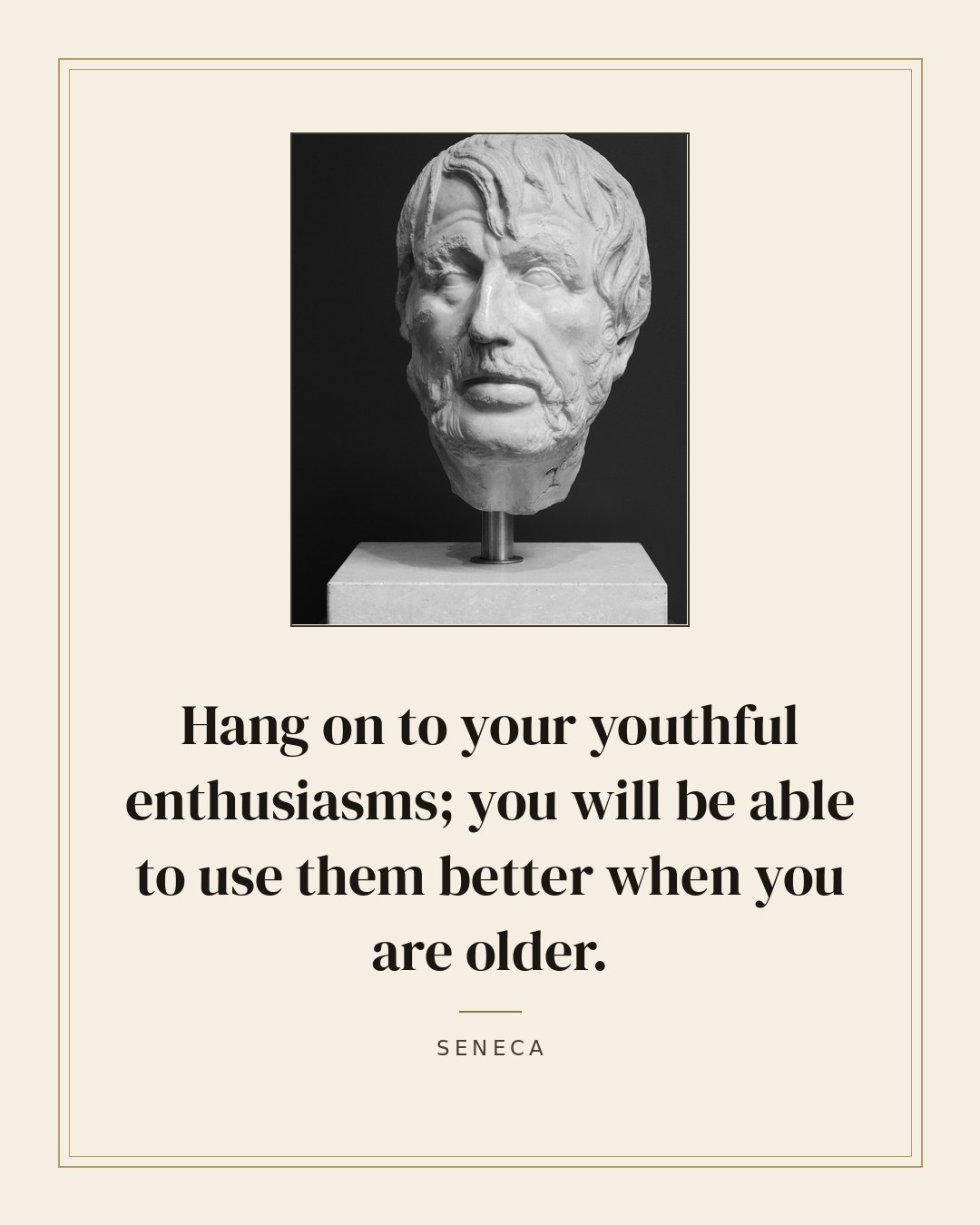 Hang on to your youthful enthusiasms; you will be able to use them better when you are older. — Seneca