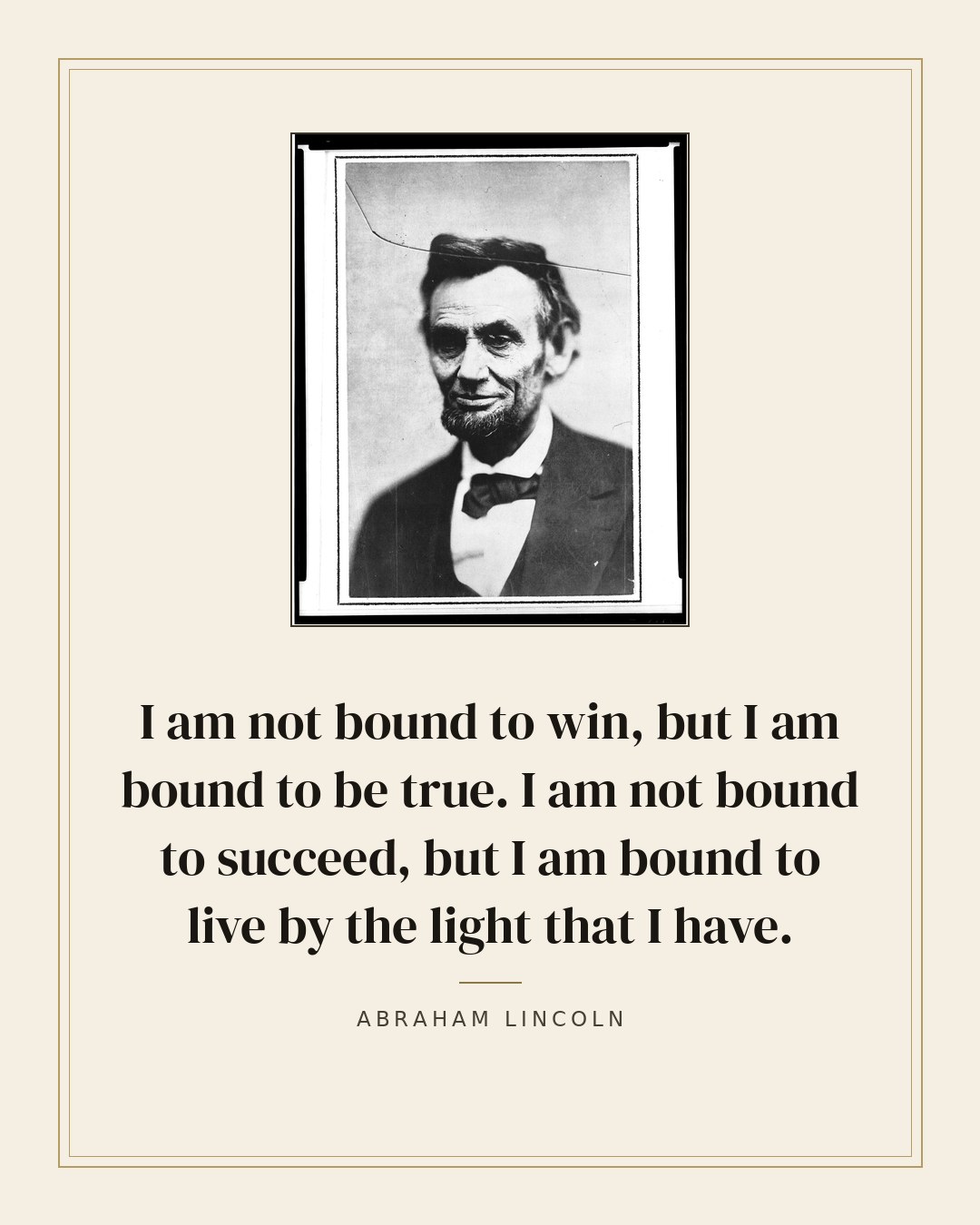 I am not bound to win, but I am bound to be true. I am not bound to succeed, but I am bound to live by the light that I have. — Abraham Lincoln quote card