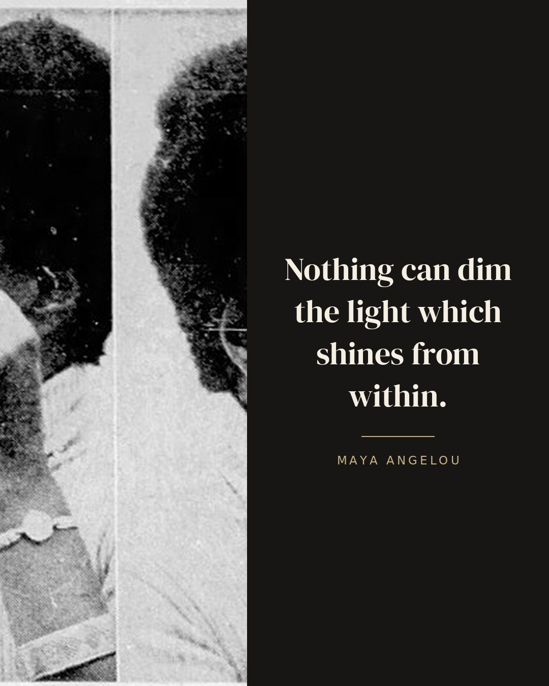 Nothing can dim the light which shines from within. — Maya Angelou