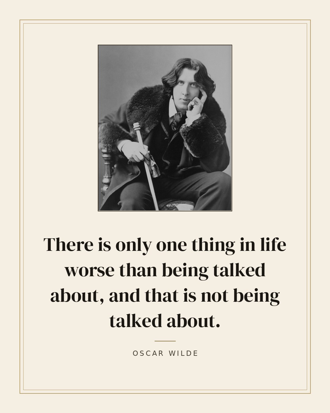 There is only one thing in life worse than being talked about, and that is not being talked about. — Oscar Wilde quote card