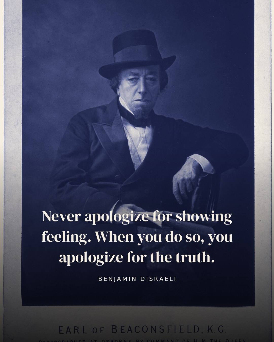 Never apologize for showing feeling. When you do so, you apologize for the truth. — Benjamin Disraeli quote card