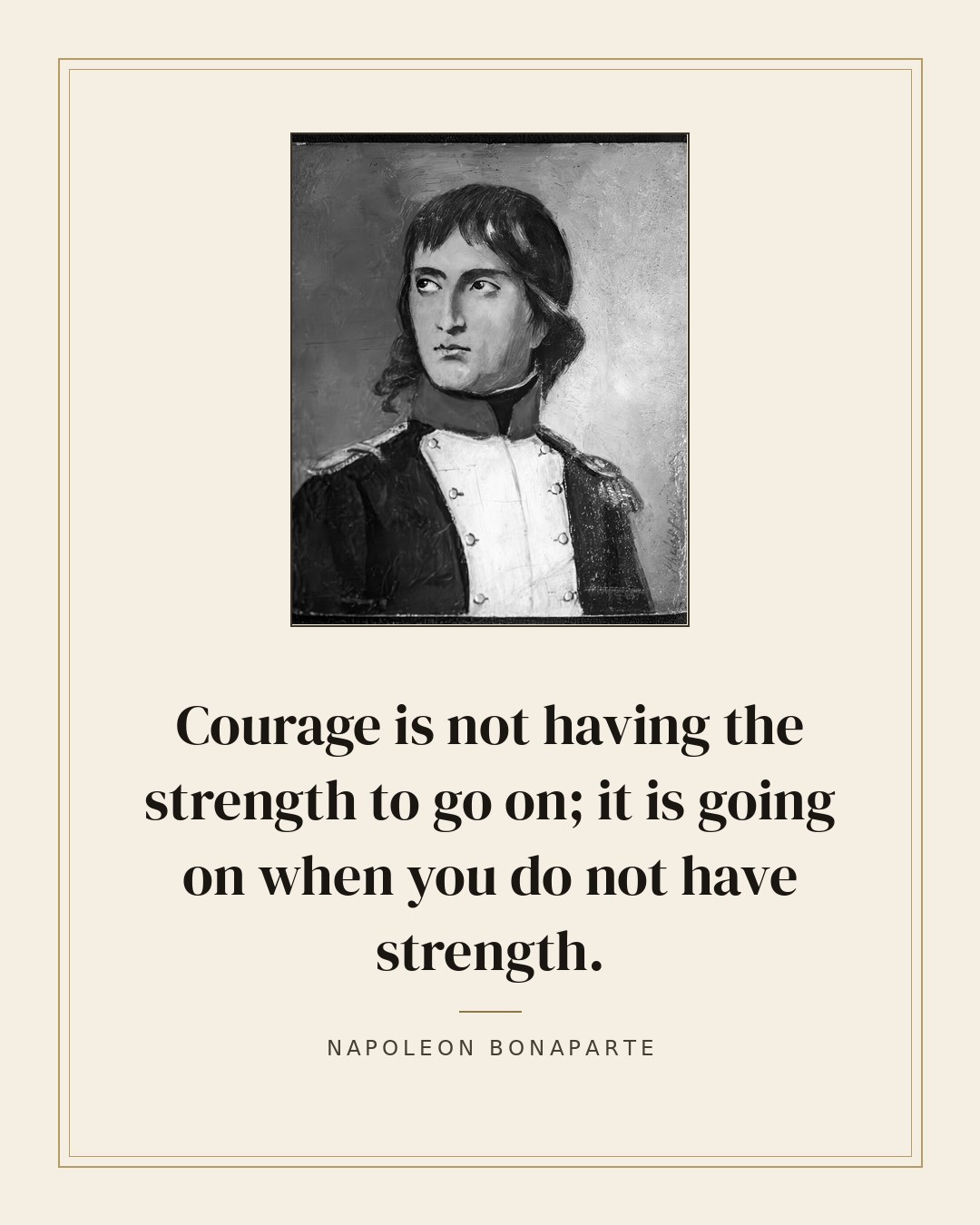 Courage is not having the strength to go on; it is going on when you do not have strength. — Napoleon Bonaparte quote card