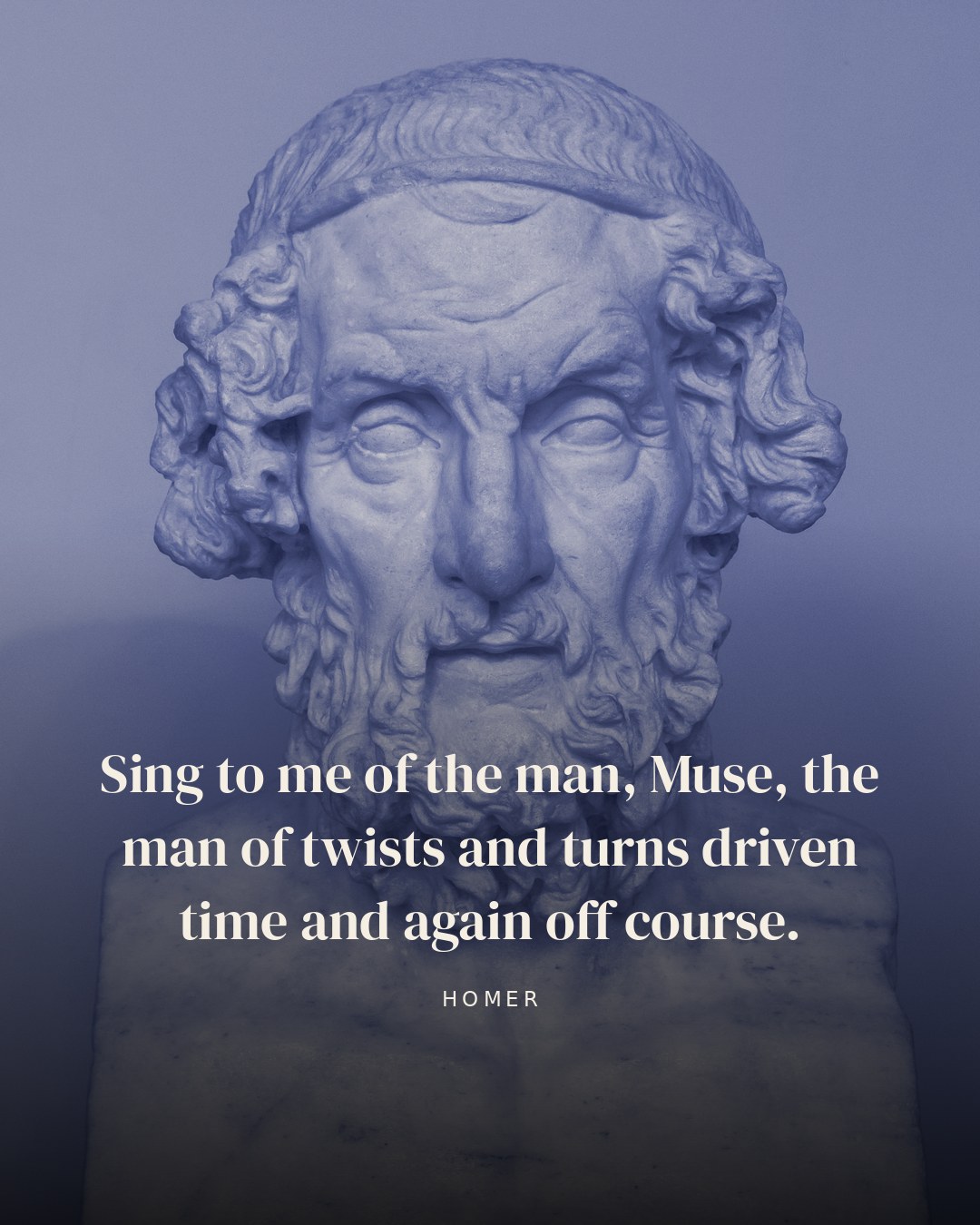 Sing to me of the man, Muse, the man of twists and turns driven time and again off course. — Homer quote card
