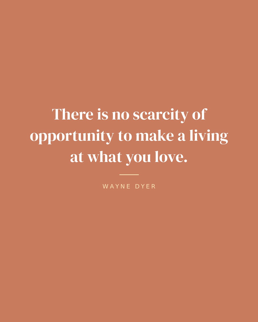 There is no scarcity of opportunity to make a living at what you love. — Wayne Dyer quote card