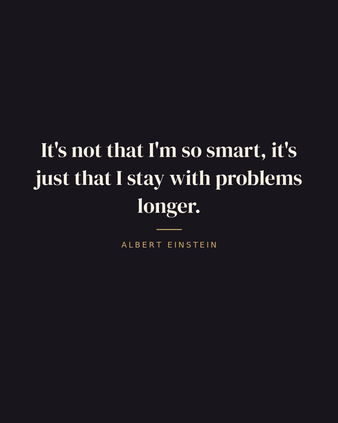It's not that I'm so smart, it's just that I stay with problems longer. — Albert Einstein