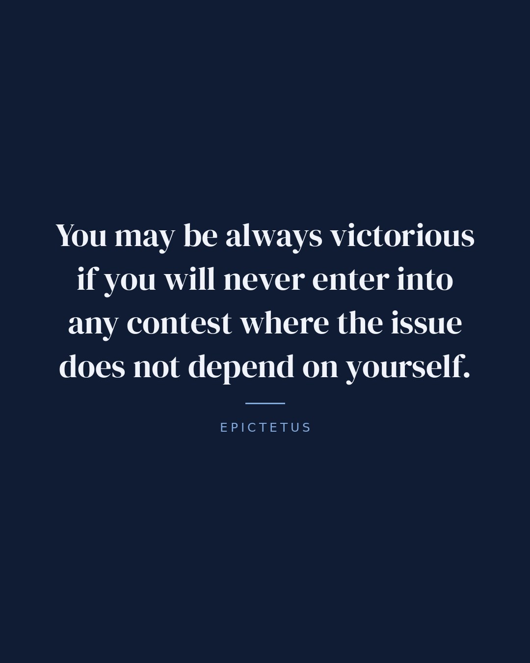 You may be always victorious if you will never enter into any contest where the issue does not depend on yourself. — Epictetus