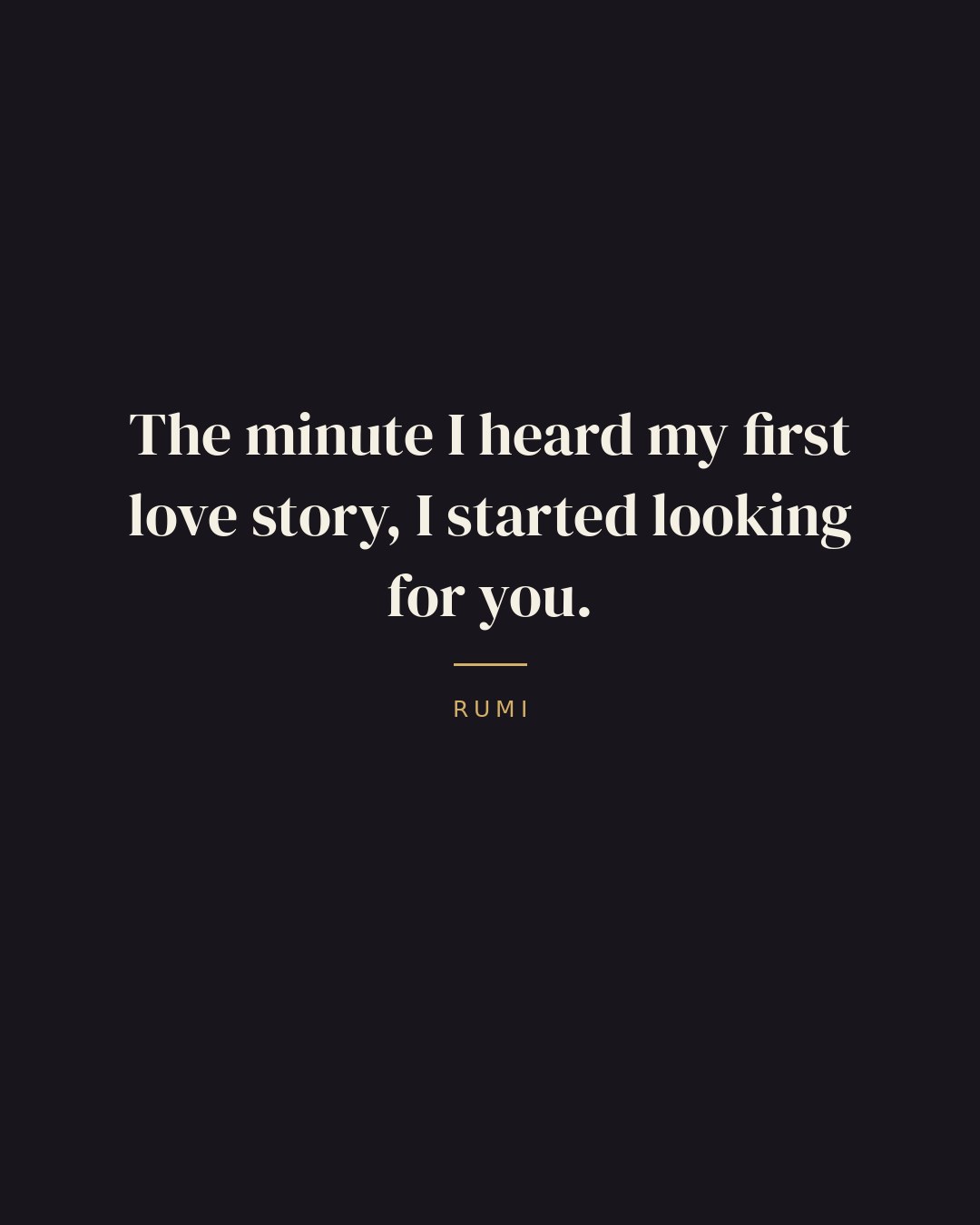 The minute I heard my first love story, I started looking for you. — Rumi quote card