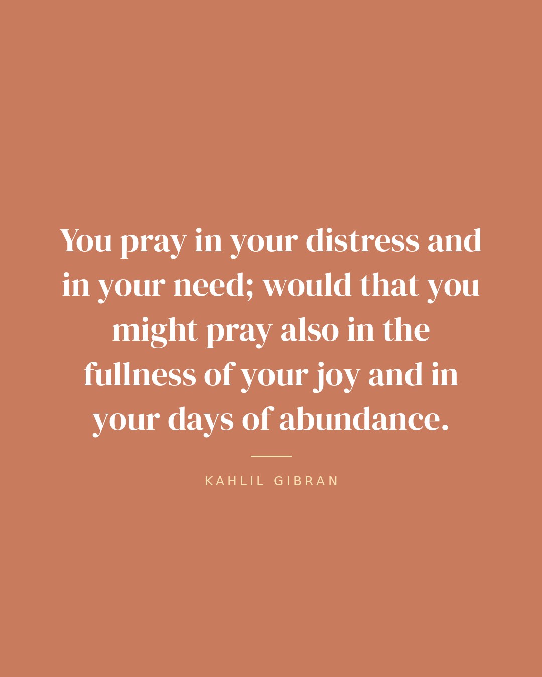 You pray in your distress and in your need; would that you might pray also in the fullness of your joy and in your days of abundance. — Kahlil Gibran quote card