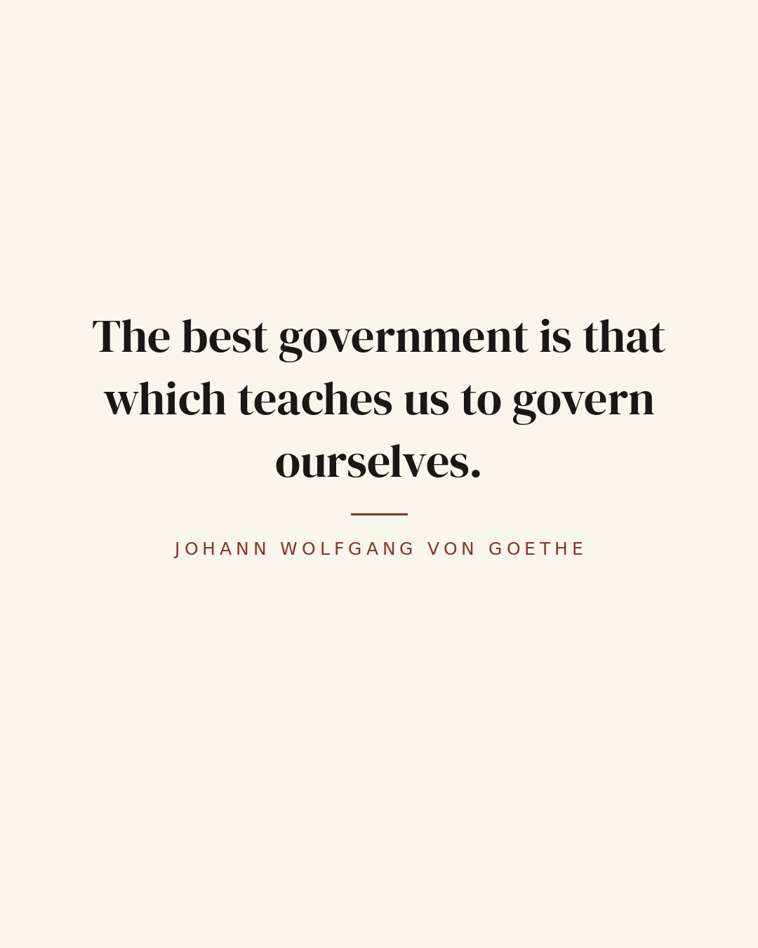 The best government is that which teaches us to govern ourselves. — Johann Wolfgang von Goethe quote card