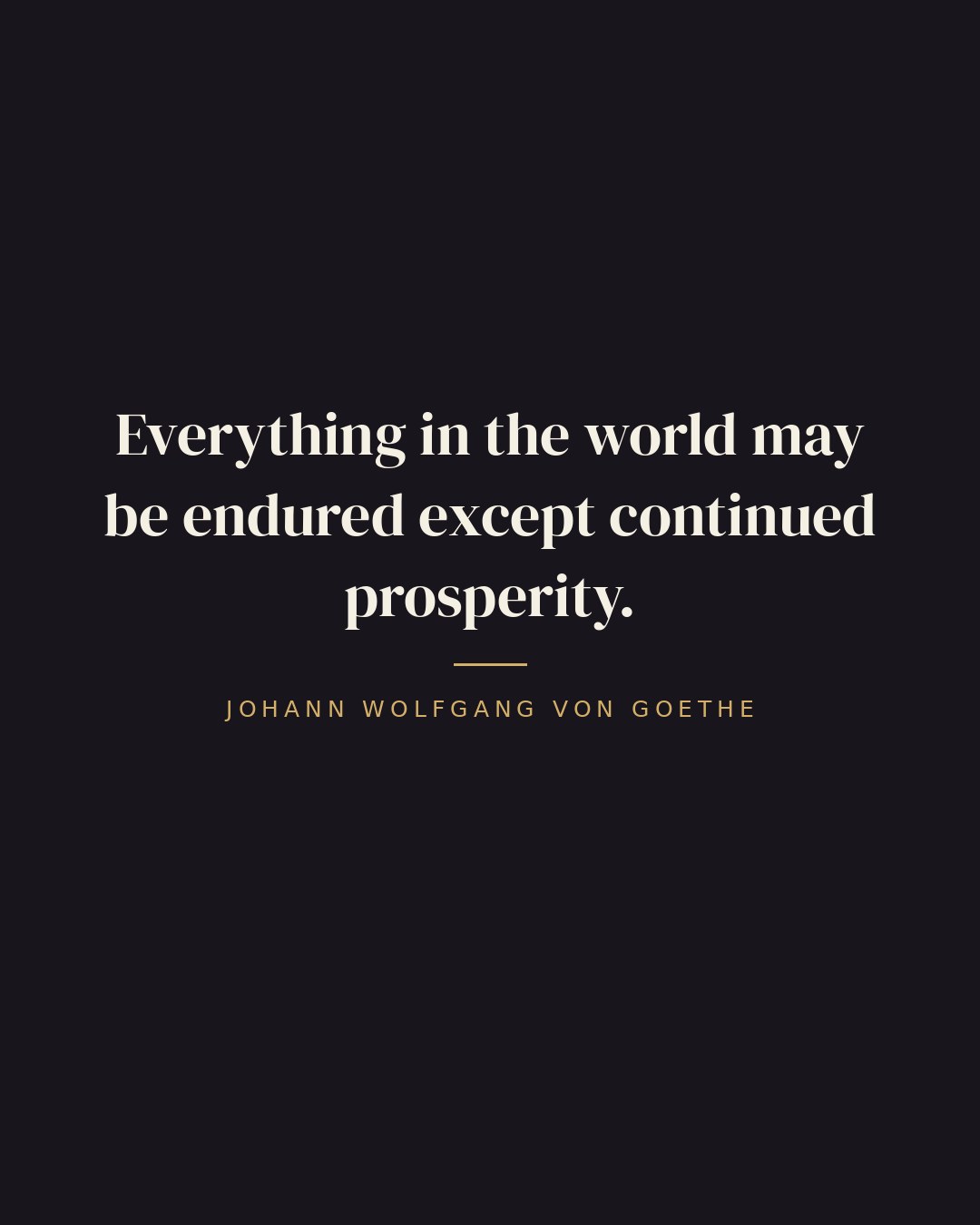 Everything in the world may be endured except continued prosperity. — Johann Wolfgang von Goethe
