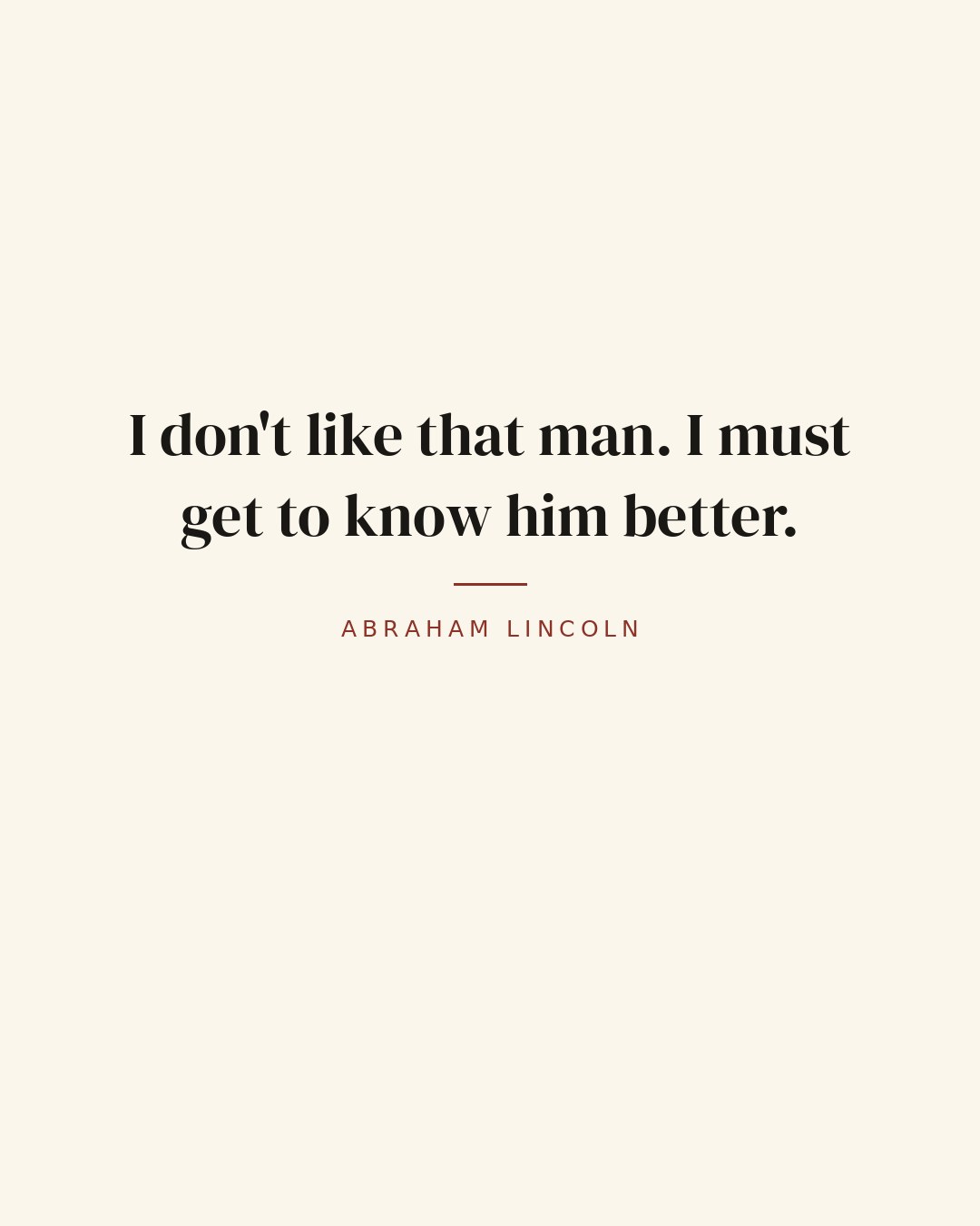 I don't like that man. I must get to know him better. — Abraham Lincoln quote card
