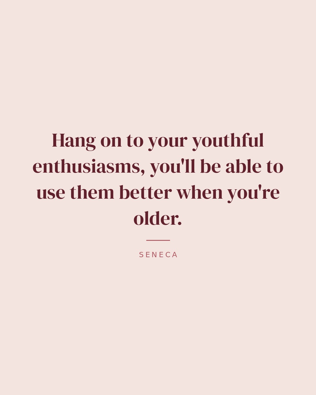 Hang on to your youthful enthusiasms, you'll be able to use them better when you're older. — Seneca quote card