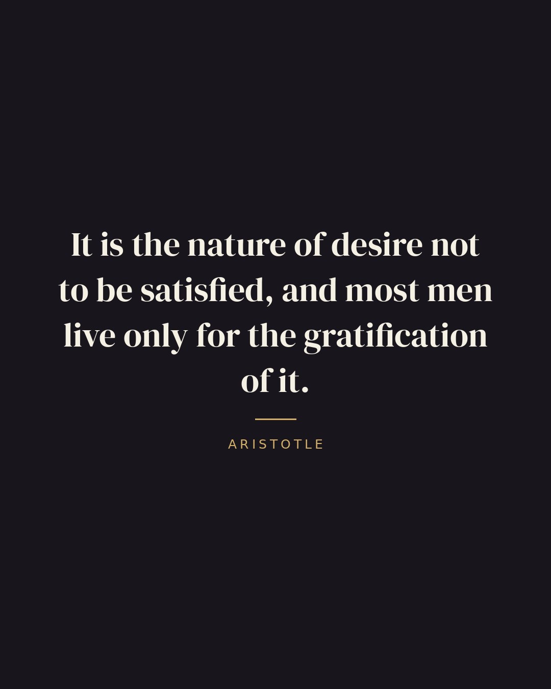 It is the nature of desire not to be satisfied, and most men live only for the gratification of it. — Aristotle quote card