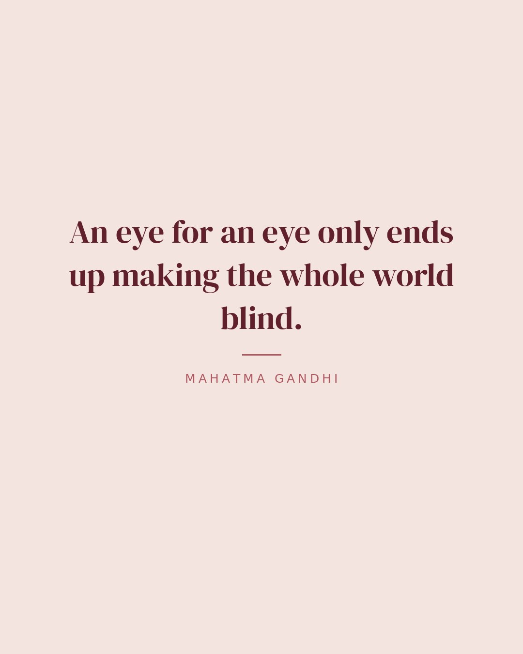 An eye for an eye only ends up making the whole world blind. — Mahatma Gandhi quote card
