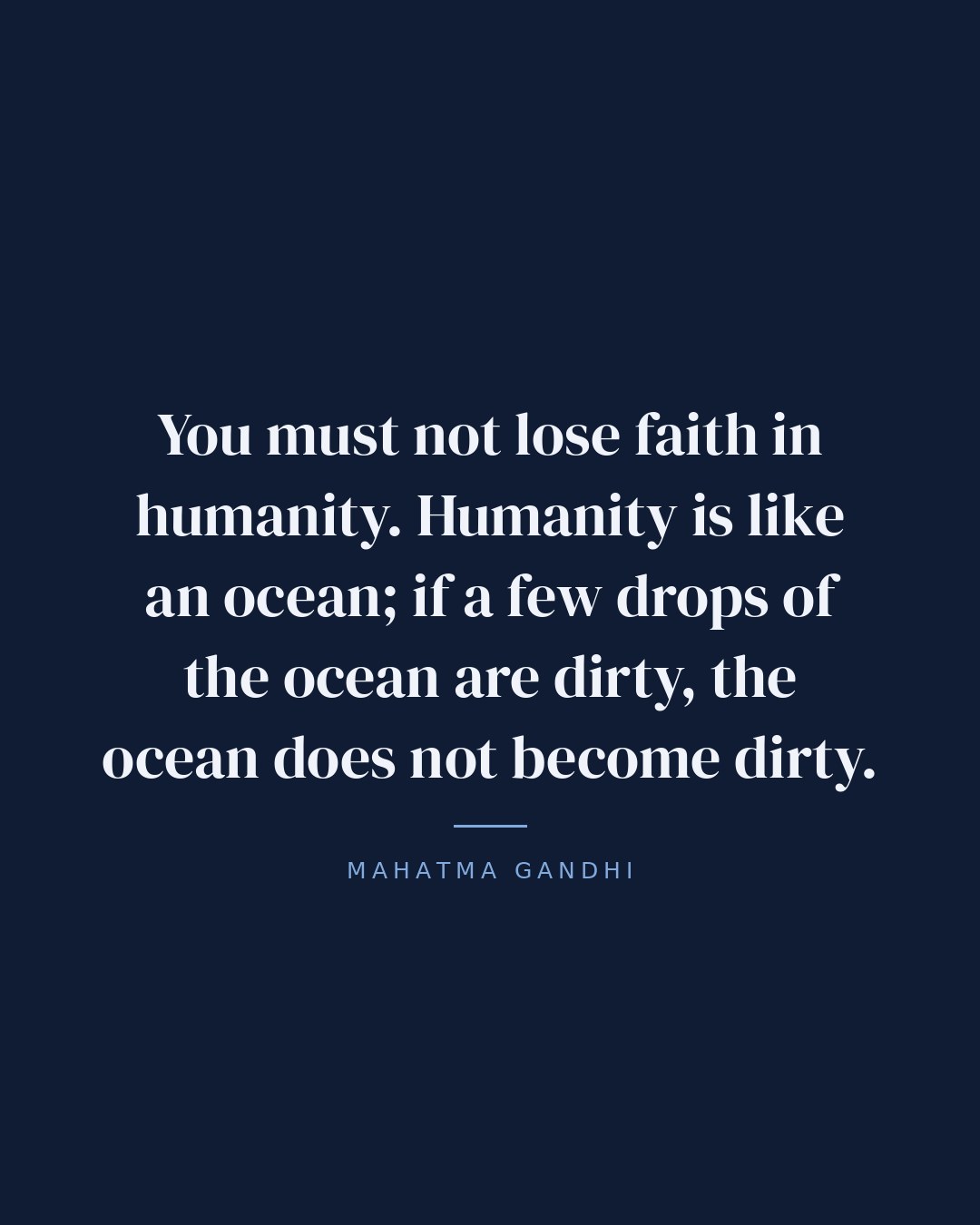 You must not lose faith in humanity. Humanity is like an ocean; if a few drops of the ocean are dirty, the ocean does not become dirty. — Mahatma Gandhi
