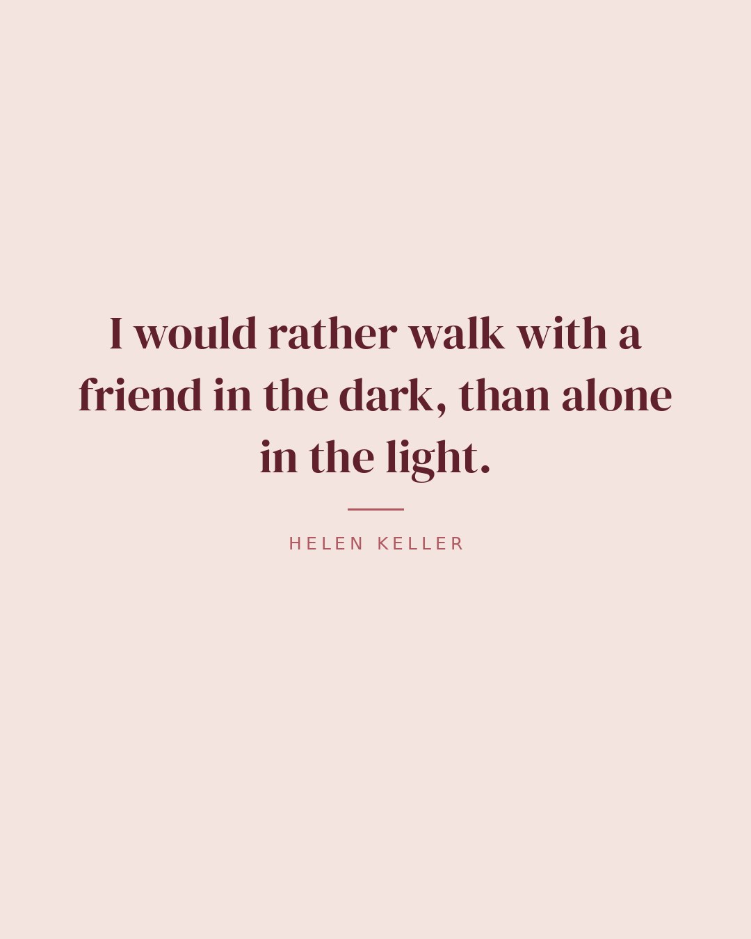 I would rather walk with a friend in the dark, than alone in the light. — Helen Keller quote card