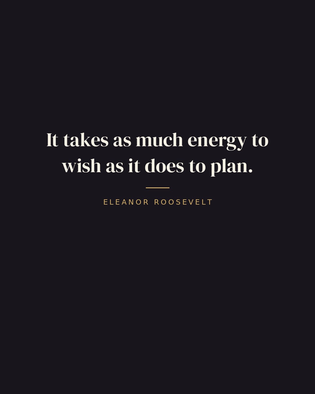 It takes as much energy to wish as it does to plan. — Eleanor Roosevelt quote card