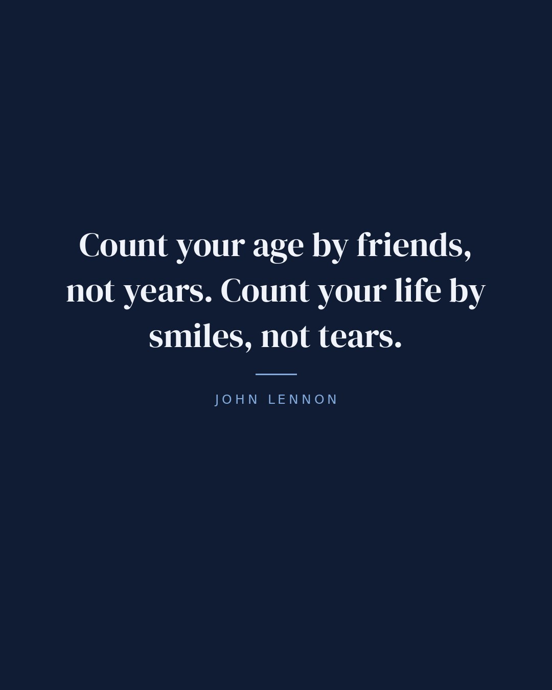 Count your age by friends, not years. Count your life by smiles, not tears. — John Lennon