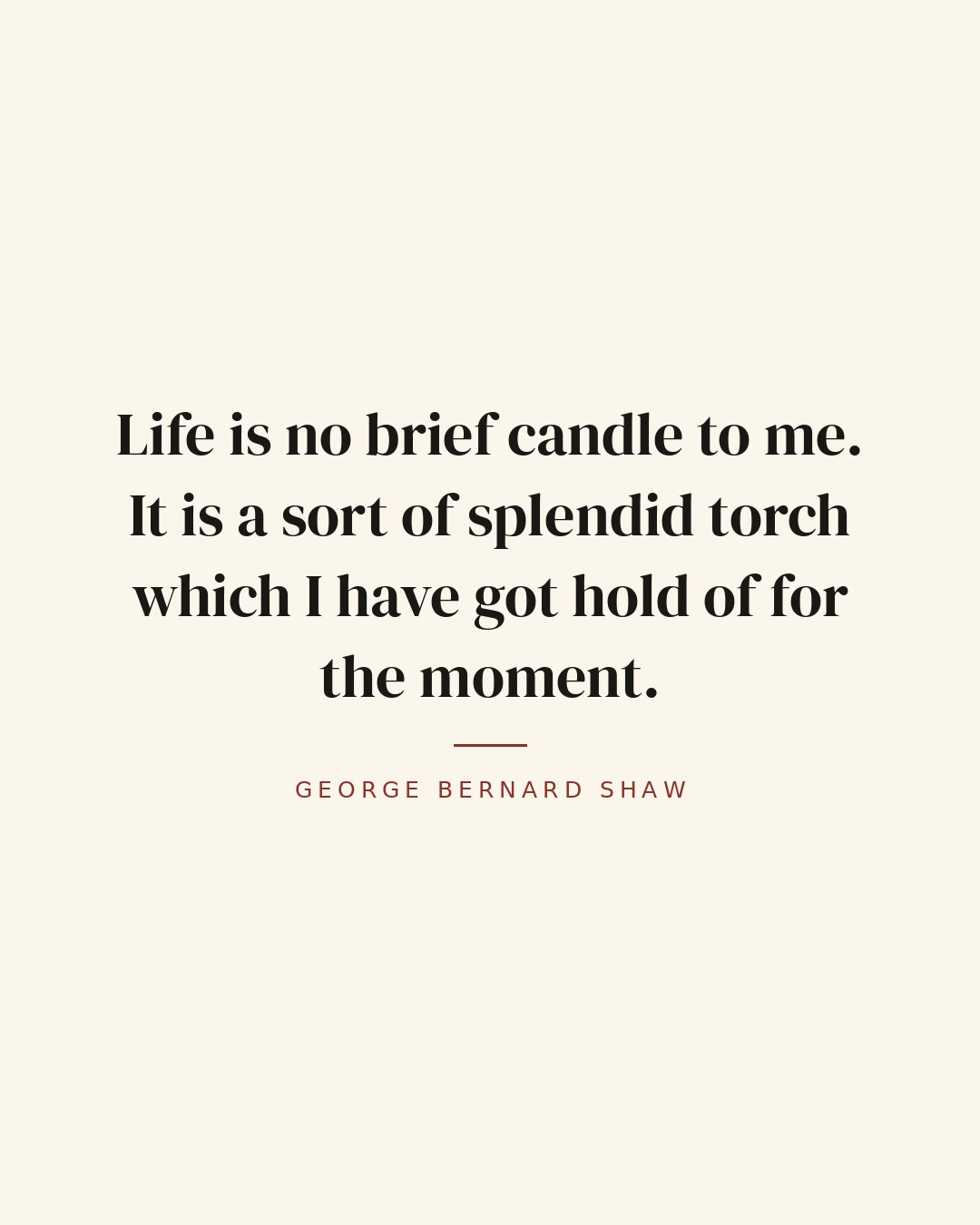 Life is no brief candle to me. It is a sort of splendid torch which I have got hold of for the moment. — George Bernard Shaw quote card