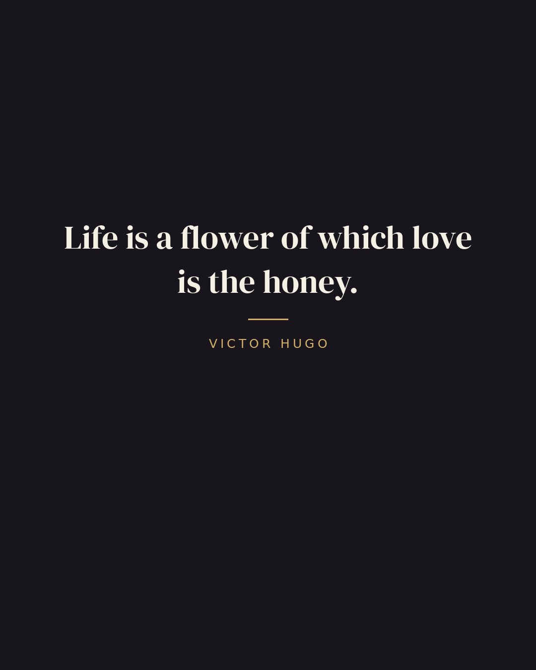 Life is a flower of which love is the honey. — Victor Hugo