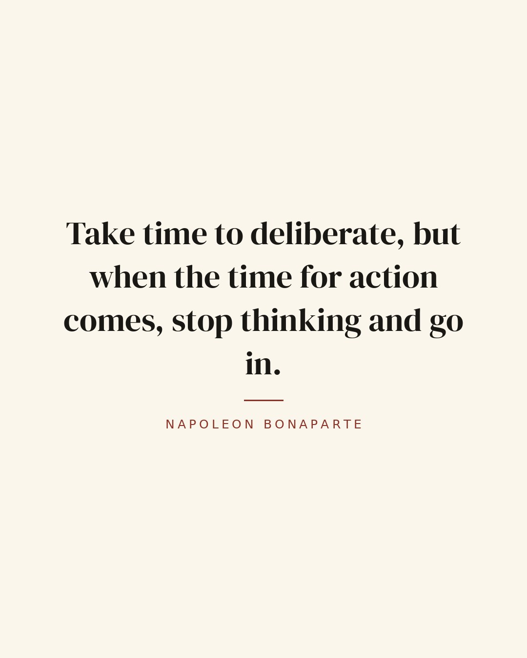 Take time to deliberate, but when the time for action comes, stop thinking and go in. — Napoleon Bonaparte