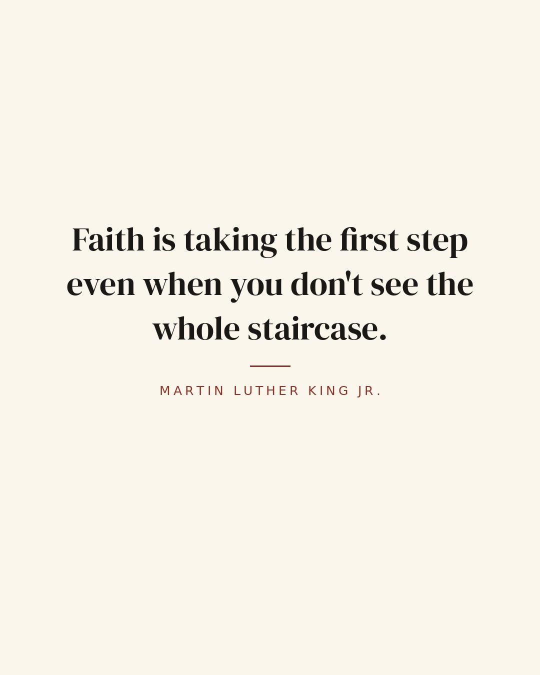 Faith is taking the first step even when you don't see the whole staircase. — Martin Luther King Jr. quote card
