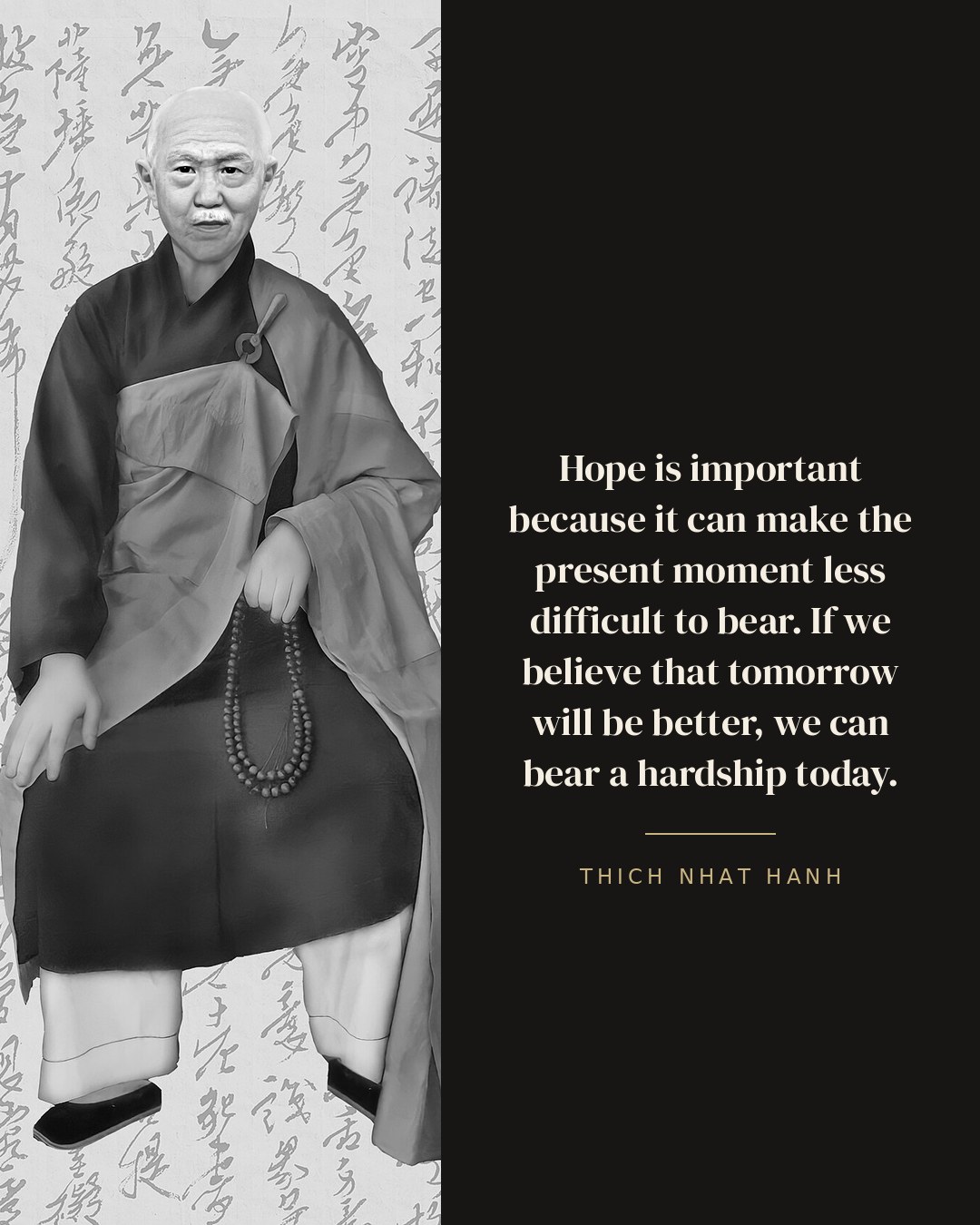 Hope is important because it can make the present moment less difficult to bear. If we believe that tomorrow will be better, we can bear a hardship today. — Thich Nhat Hanh quote card