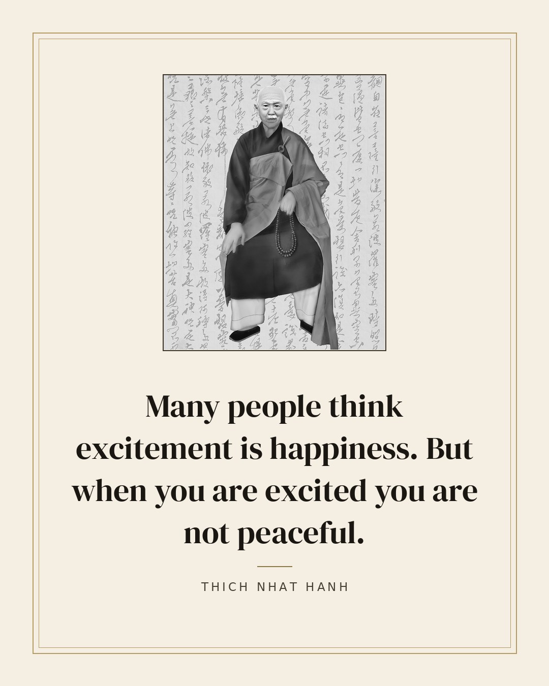 Many people think excitement is happiness. But when you are excited you are not peaceful. — Thich Nhat Hanh