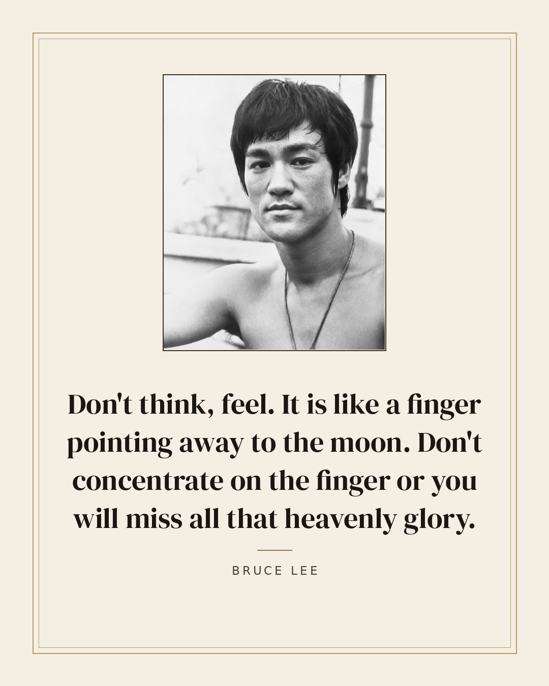 Don't think, feel. It is like a finger pointing away to the moon. Don't concentrate on the finger or you will miss all that heavenly glory. — Bruce Lee quote card