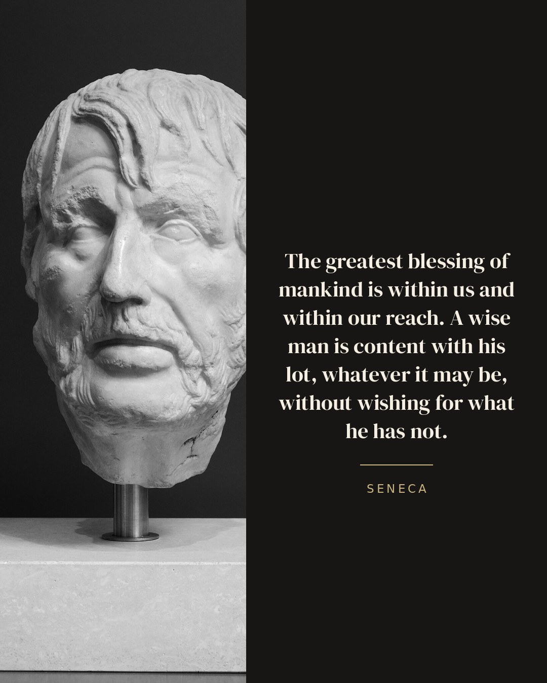 The greatest blessing of mankind is within us and within our reach. A wise man is content with his lot, whatever it may be, without wishing for what he has not. — Seneca