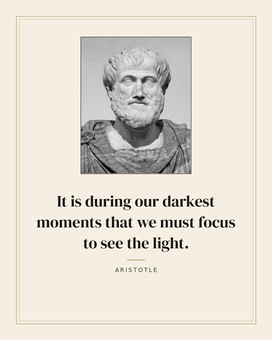 It is during our darkest moments that we must focus to see the light. — Aristotle