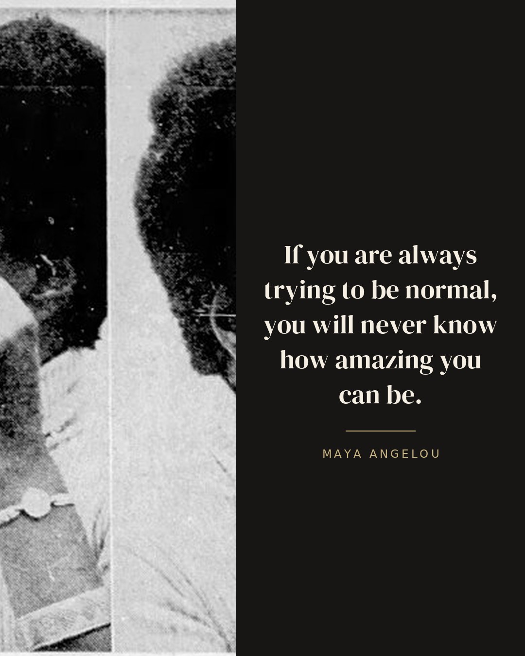 If you are always trying to be normal, you will never know how amazing you can be. — Maya Angelou quote card