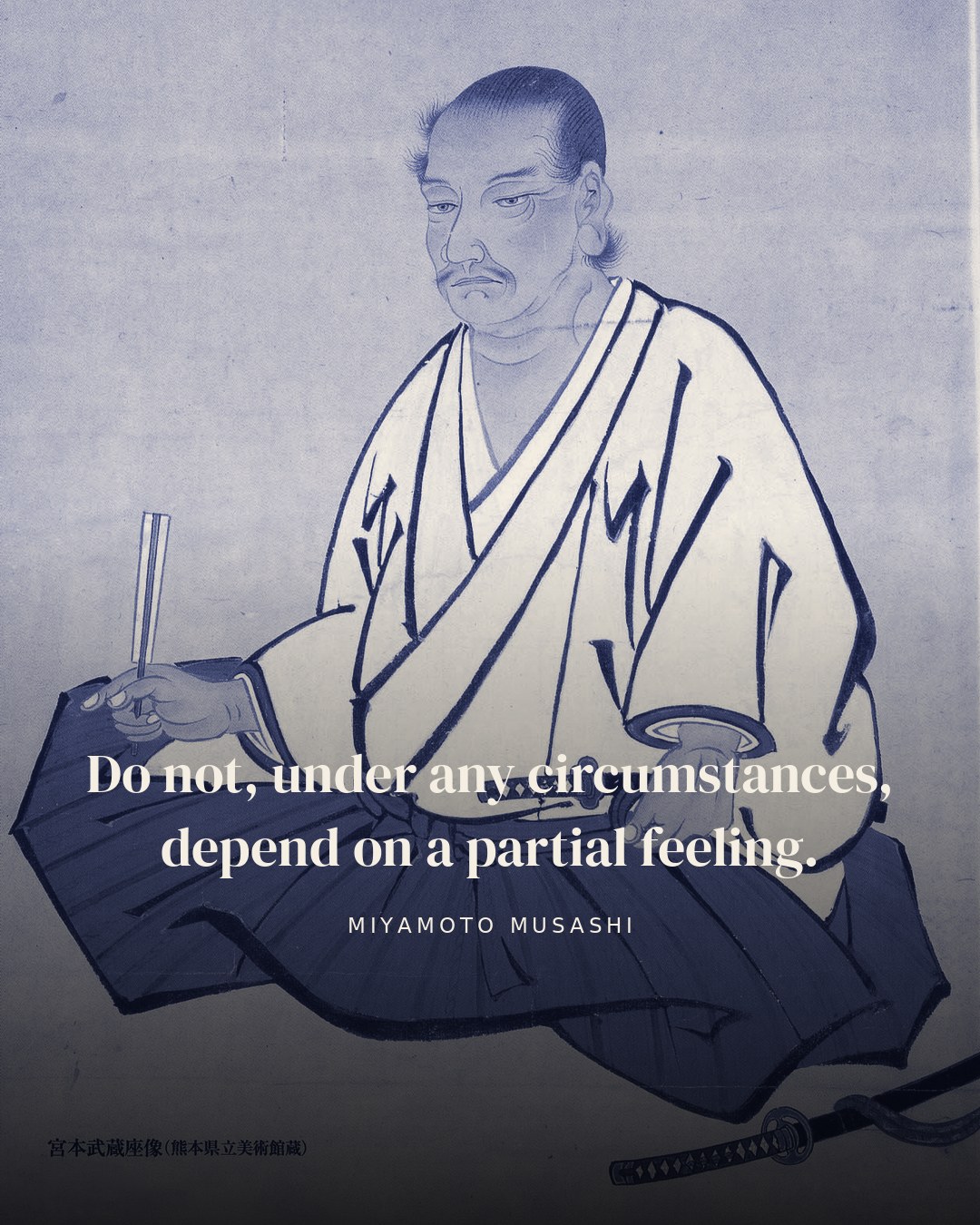 Do not, under any circumstances, depend on a partial feeling. — Miyamoto Musashi