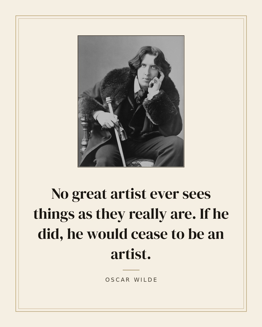 No great artist ever sees things as they really are. If he did, he would cease to be an artist. — Oscar Wilde