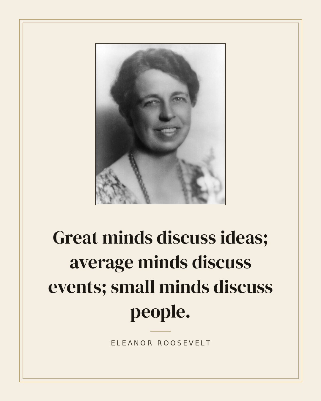 Great minds discuss ideas; average minds discuss events; small minds discuss people. — Eleanor Roosevelt quote card