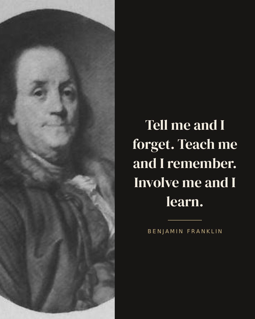 Tell me and I forget. Teach me and I remember. Involve me and I learn. — Benjamin Franklin quote card