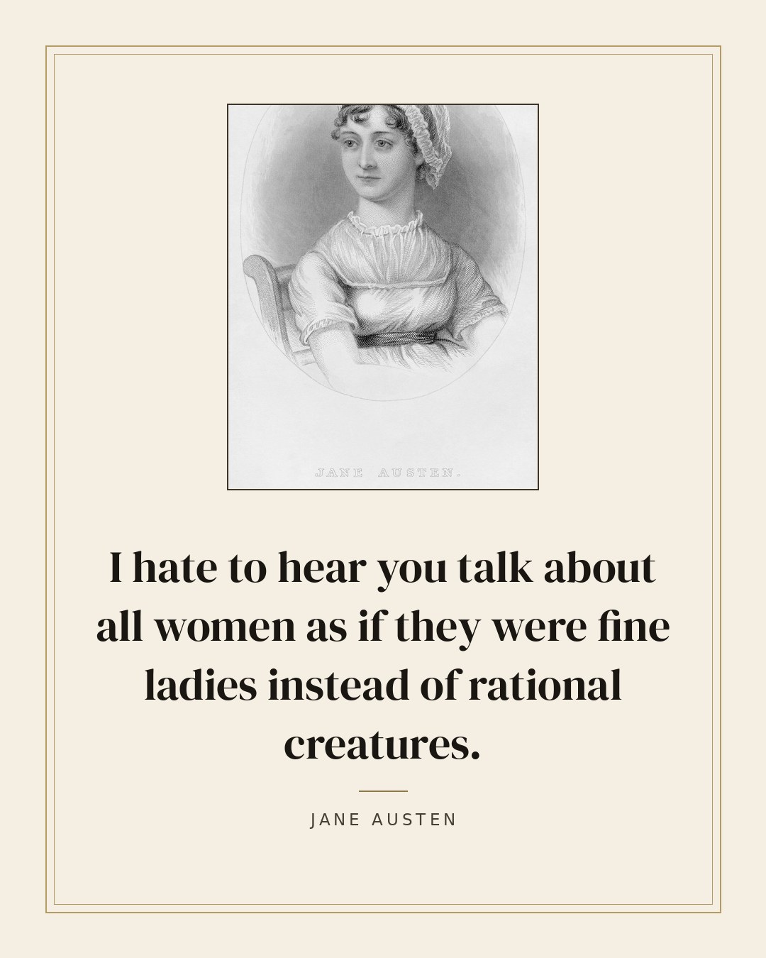 I hate to hear you talk about all women as if they were fine ladies instead of rational creatures. — Jane Austen quote card