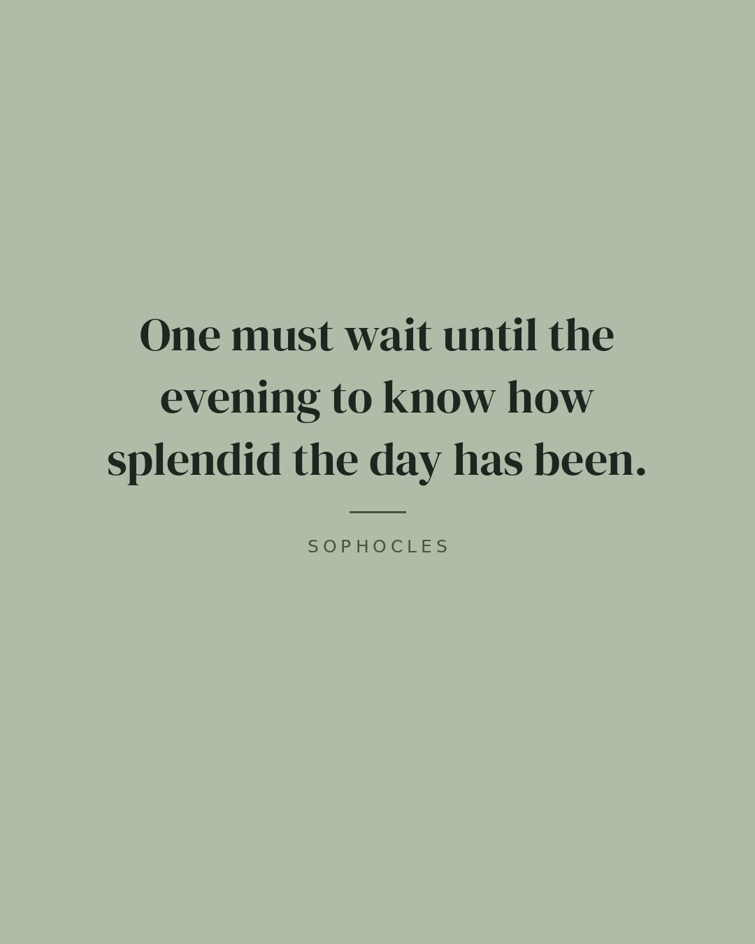 One must wait until the evening to know how splendid the day has been. — Sophocles