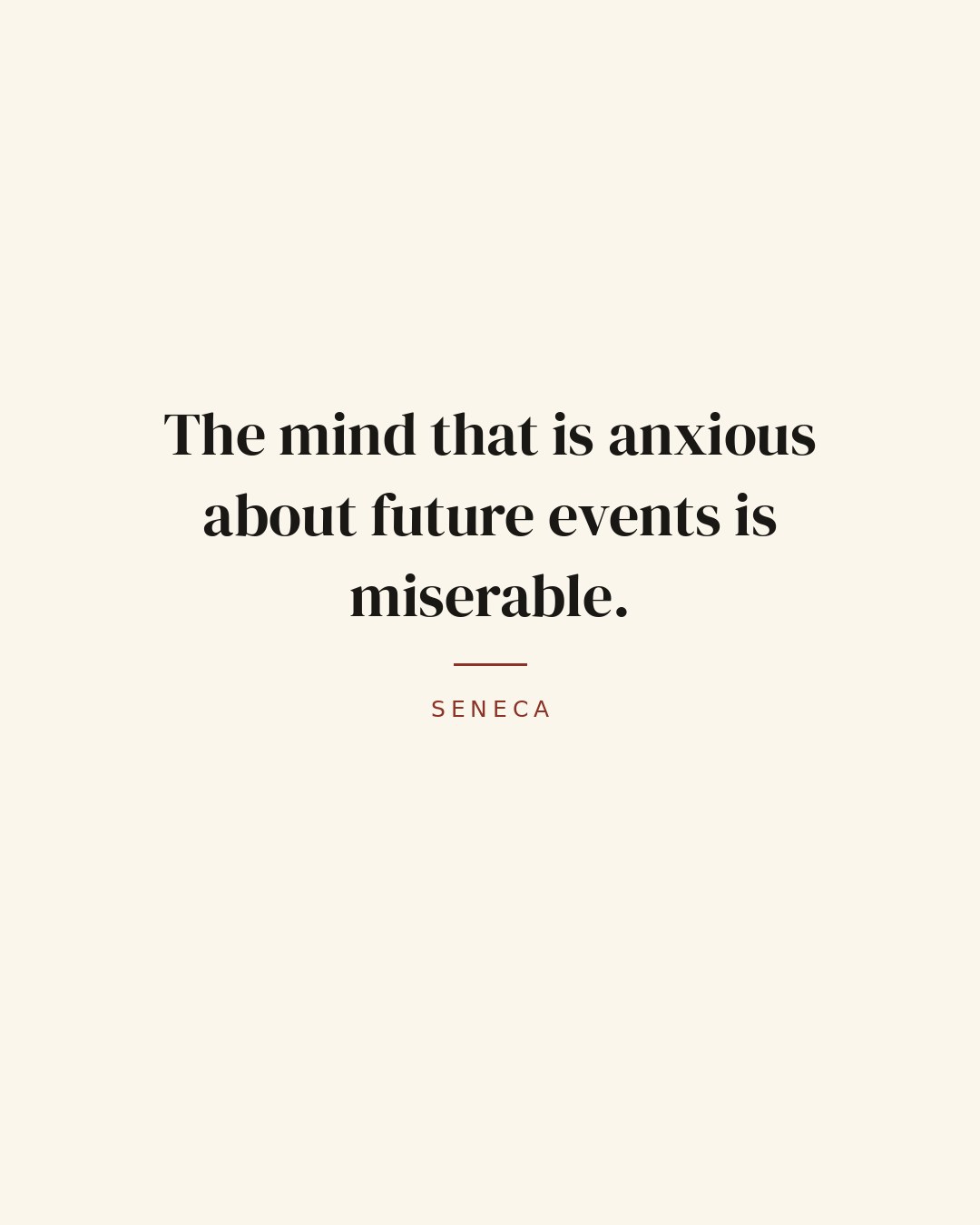 The mind that is anxious about future events is miserable. — Seneca