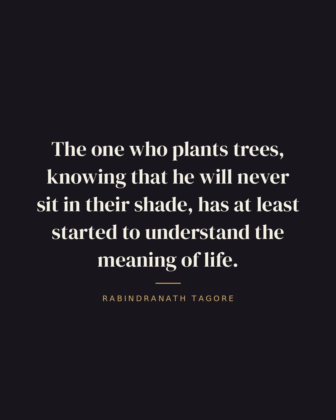 The one who plants trees, knowing that he will never sit in their shade, has at least started to understand the meaning of life. — Rabindranath Tagore quote card